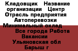 Кладовщик › Название организации ­ Центр › Отрасль предприятия ­ Автоперевозки › Минимальный оклад ­ 40 000 - Все города Работа » Вакансии   . Ульяновская обл.,Барыш г.